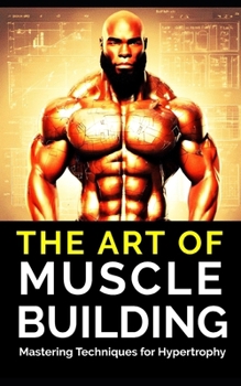 Paperback The Art of Muscle Building: Mastering Techniques for Hypertrophy: Bodybuilding Techniques, Muscle Growth Strategies, and Workout Plans Book