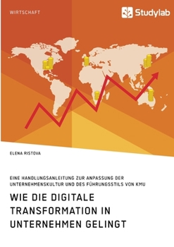 Paperback Wie die digitale Transformation in Unternehmen gelingt. Eine Handlungsanleitung zur Anpassung der Unternehmenskultur und des Führungsstils von KMU [German] Book