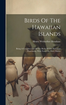 Hardcover Birds Of The Hawaiian Islands: Being A Complete List Of The Birds Of The Hawaiian Possessions, With Notes On Their Habits Book