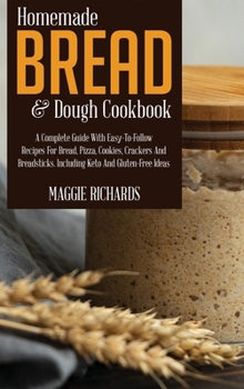 Homemade Bread And Dough Cookbook: A Complete Guide With Easy-To-Follow Recipes For Bread, Pizza, Cookies, Crackers And Breadsticks. Including Keto And Gluten-Free Ideas