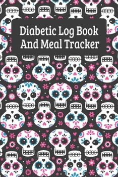 Diabetic Log Book And Meal Tracker: Daily Diabetes Food Journal And Blood Sugar Logbook - Sugar Skulls (6"x9")