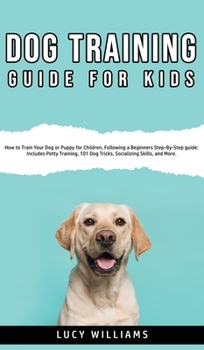 Hardcover Dog Training Guide for Kids: How to Train Your Dog or Puppy for Children, Following a Beginners Step-By-Step guide: Includes Potty Training, 101 Do Book