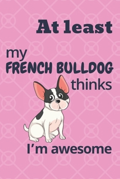 At least my French Bulldog thinks I’m awesome: For French Bulldog Fans