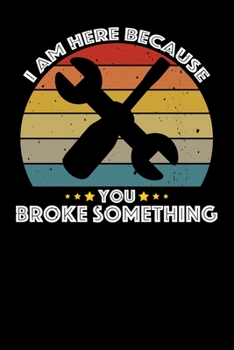 Paperback I Am Here Because You Broke Something: Mechanic Vehicle Maintenance Log Book
