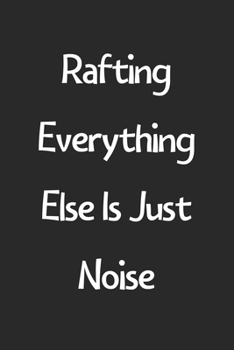 Rafting Everything Else Is Just Noise: Lined Journal, 120 Pages, 6 x 9, Funny Rafting Gift Idea, Black Matte Finish (Rafting Everything Else Is Just Noise Journal)