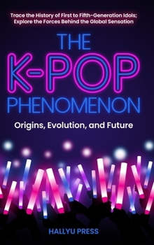 The K-Pop Phenomenon: Origins, Evolution, and Future — Trace the History of First to Fifth-Generation Idols; Explore the Forces Behind the Global Sensation