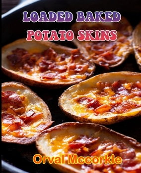 LOADED BAKED POTATO SKINS: 150 recipe Delicious and Easy The Ultimate Practical Guide Easy bakes Recipes From Around The World loaded baked potato skins cookbook