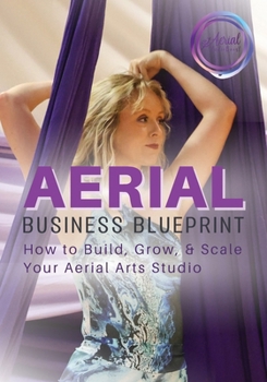 Aerial Business Blueprint: How to Build, Grow, & Scale Your Aerial Arts Studio (Aerial Studio Boost Blueprints)