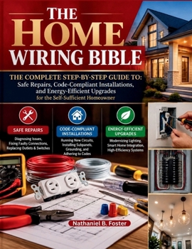 THE HOME WIRING BIBLE: The Complete Step-by-Step Guide to: Safe Repairs, Code-Compliant Installations, and Energy-Efficient Upgrades for the Self-Sufficient Homeowner