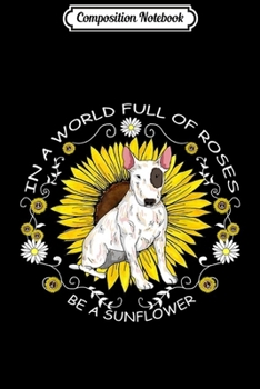 Composition Notebook: In A World Full Of Roses Be A Sunflower Bull Terrier Gift  Journal/Notebook Blank Lined Ruled 6x9 100 Pages