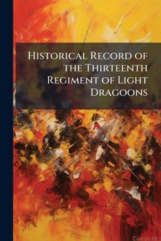 Historical Record of the Thirteenth Regiment of Light Dragoons: Containing an Account of the Formation of the Regiment in 1715, and of Its Subsequent Services to 1842 (Classic Reprint)