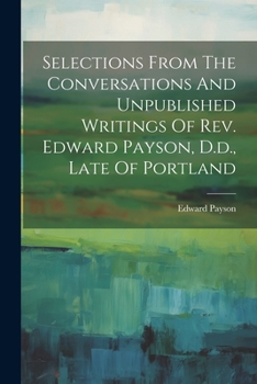 Paperback Selections From The Conversations And Unpublished Writings Of Rev. Edward Payson, D.d., Late Of Portland Book
