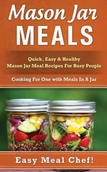 Mason Jar Meals: Quick, Easy & Healthy Mason Jar Meal Recipes for Busy People: Cooking for One with Meals in a Jar