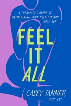 Hardcover Feel It All: A Therapist's Guide to Reimagining Your Relationship with Sex Book