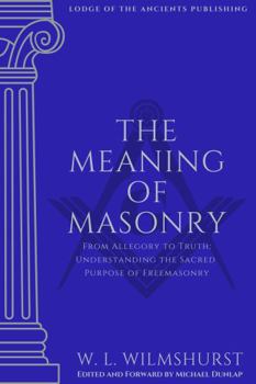 The Meaning of Masonry: Understanding the Sacred Purpose of Freemasonry