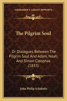 The Pilgrim Soul: Or Dialogues Between The Pilgrim Soul And Adam, Noah, And Simon Cleophas