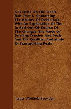 Paperback A Treatise On The Treble Bob. Part I. Containing The History Of Treble Bob: With An Explanation Of The In And Out-Of-Course Of The Changes, The Mode O Book