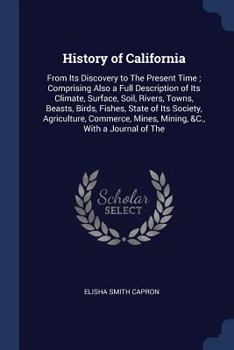 History of California: From Its Discovery to The Present Time ; Comprising Also a Full Description of Its Climate, Surface, Soil, Rivers, Towns, ... Mines, Mining, &C., With a Journal of The
