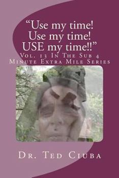 Paperback "Use my time! Use my time! USE my time!!": Vol. 13 In The Sub 4 Minute Extra Mile Series Book