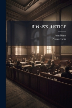 Binns's Justice: Digest of the Laws and Judicial Decisions of Pennsylvania, Touching the Authority and Duties of Justices of the Peace: Including All the Required Forms of Process, Docket Entries, and