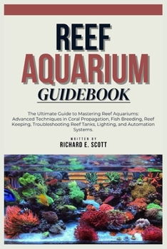REEF AQUARIUM GUIDEBOOK: The Ultimate Guide to Mastering Reef Aquariums: Advanced Techniques in Coral Propagation, Fish Breeding, Reef Keeping, Troubleshooting Reef Tanks, Lighting, and Automation.