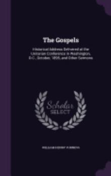 Hardcover The Gospels: Historical Address Delivered at the Unitarian Conference in Washington, D.C., October, 1895, and Other Sermons Book