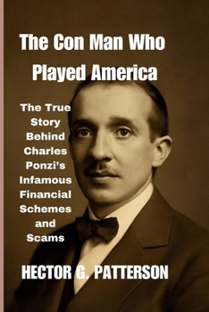 Paperback The Con Man Who Played America: The True Story Behind Charles Ponzi's Infamous Financial Schemes and Scams Book