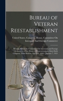 Bureau of Veteran Reestablishment: Hearing Before the Committee on Interstate and Foreign Commerce of the House of Representatives, Sixty-Sixth Congress, Third Session, on H.R. 14961. January 7, 1921
