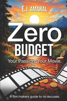 Zero Budget: Your Passion. Your Movie. A Film Makers Guide to No Excuses.: A Film Makers Guide to No Excuses.