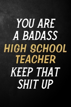 You Are A Badass High School Teacher Keep That Shit Up: High School Teacher Journal / Notebook / Appreciation Gift / Alternative To a Card For High School Teachers ( 6 x 9 -120 Blank Lined Pages )