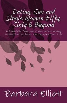 Paperback Dating, Sex and Single Women Fifty, Sixty & Beyond: A Semi-Wild Practical Guide on Returning to the Dating Scene and Enjoying Your Life Book