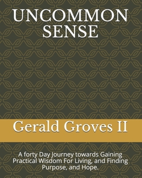 UNCOMMON SENSE: A forty Day Journey towards Gaining Practical Wisdom For Living, and Finding Purpose, and Hope.