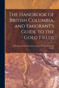 Paperback The Handbook of British Columbia, and Emigrant's Guide to the Gold Fields [microform]: With Map and Two Illustrations, From Photographs by M. Claudet Book