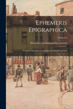 Ephemeris Epigraphica; Corporis Inscriptionum Latinarum Supplementum. Edita Iussu Instituti Archaeologici Romani; Volumen 6