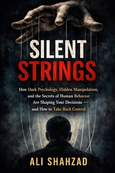 SILENT STRINGS: How Dark Psychology, Hidden Manipulation, and the Secrets of Human Behavior Are Shaping Your Decisions — and How to Take Back Control