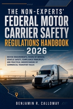 The Non-Experts' Federal Motor Carrier Safety Regulations Handbook 2026: Driver Requirements, Hours of Service, Vehicle Safety, Compliance Principles, and Practical Understanding of Commercial Rules