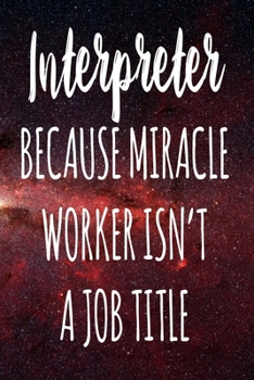 Interpreter Because Miracle Worker Isn't A Job Title: The perfect gift for the professional in your life - Funny 119 page lined journal!