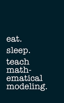 eat. sleep. teach mathematical modeling. - Lined Notebook: Writing Journal