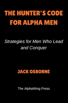 The Hunter’s Code For Alpha Men: Strategies for Men Who Lead and Conquer