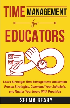 Paperback Time Management For Educators: Learn Strategic Time Management, Implement Proven Strategies, Command Your Schedule, and Master Your Hours With Precisi Book