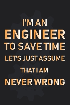Funny Engineer Note Book, Journal Diary,Cool Engineer Gift for Men, Women:I'm An Engineer, To Save Time Let's Just Assume That I'm Never Wrong ... , 120 Pages 6x9, Soft Cover, Matte Finish