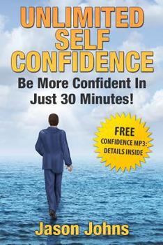 Unlimited Self Confidence - The Secrets to Being Confident: How You Can Have the Confidence You Want Today