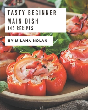 Paperback 345 Tasty Beginner Main Dish Recipes: The Best-ever of Beginner Main Dish Cookbook Book