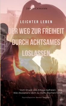 Leichter leben: Der Weg zur Freiheit durch achtsames loslassen (German Edition)