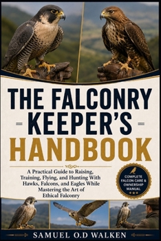 THE FALCONRY KEEPER'S HANDBOOK: A Practical Guide to Raising, Training, Flying, and Hunting With Hawks, Falcons, and Eagles While Mastering the Art of Ethical Falconry