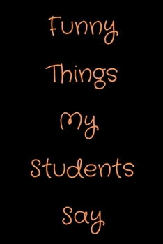 Funny Things My Students Say: Lined Notebook / Journal Gift, 100 Pages, 6x9, Soft Cover, Matte Finish