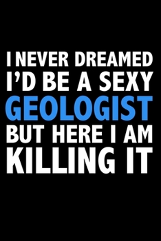 I never dreamed I'd a sexy Geologist but here I am killing it Career Journal 6 x 9 120 pages notebook: Funny Careers Graduation Notebook