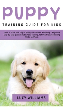 Hardcover Puppy Training Guide for Kids: How to Train Your Dog or Puppy for Children, Following a Beginners Step-By-Step Guide: Includes Potty Training, 101 Do Book