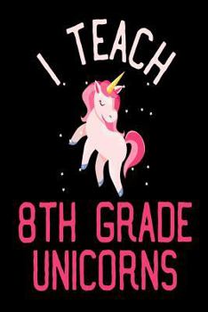 I Teach 8th Grade Unicorns: Teacher's Grade 8 Unicorn Gift Notebook