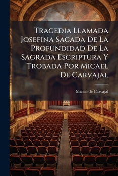 Tragedia Llamada Josefina Sacada De La Profundidad De La Sagrada Escriptura Y Trobada Por Micael De Carvajal: Va Precedida De Un Prólogo Al Lector Escrioto Por D. Manuel Cañete